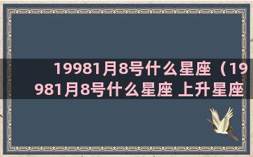 19981月8号什么星座（19981月8号什么星座 上升星座）